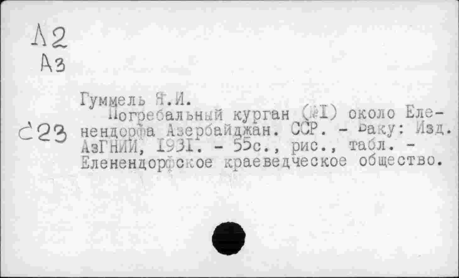 ﻿Гуммель Яг. И.
Погребальный курган у-1; около Ьле-нендсо'а Азербайджан. ССР. - °аку: Изд. АзГНИИ, 1931. - 53с., рис., табл. -Еленендор о гое краеведческое общество.